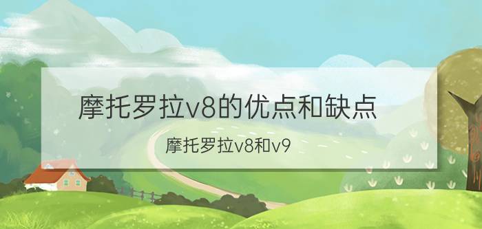 摩托罗拉v8的优点和缺点 摩托罗拉v8和v9？